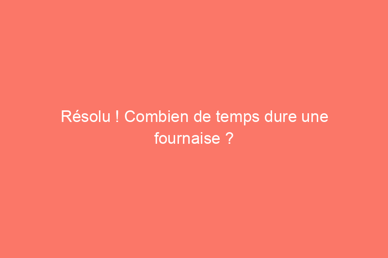 Résolu ! Combien de temps dure une fournaise ?