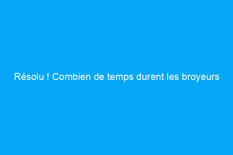 Résolu ! Combien de temps durent les broyeurs à déchets ?