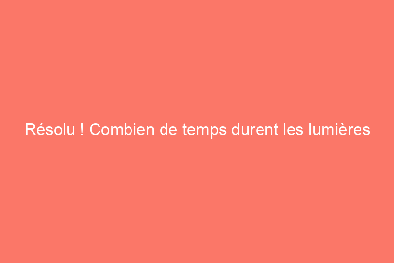 Résolu ! Combien de temps durent les lumières LED ?