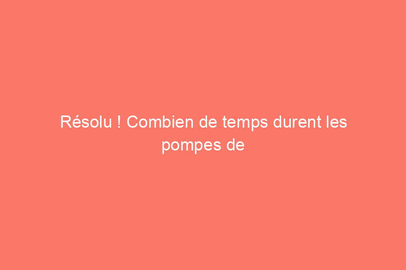 Résolu ! Combien de temps durent les pompes de puisard ?