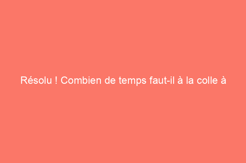 Résolu ! Combien de temps faut-il à la colle à bois pour sécher ?