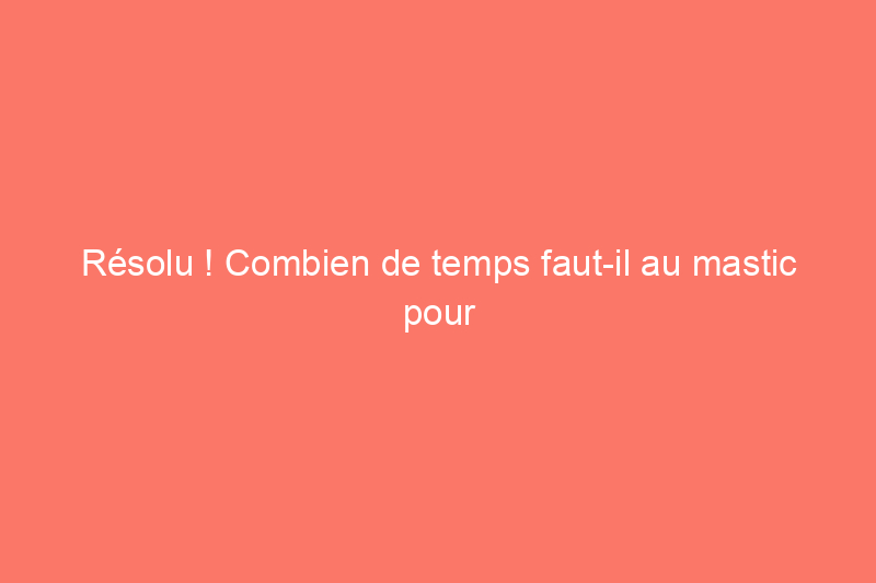 Résolu ! Combien de temps faut-il au mastic pour sécher ?