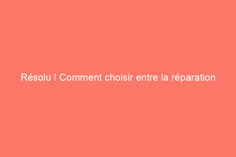 Résolu ! Comment choisir entre la réparation ou le remplacement d'une toiture