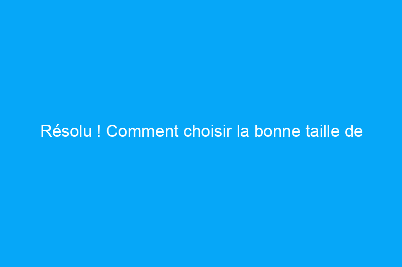 Résolu ! Comment choisir la bonne taille de chauffe-eau