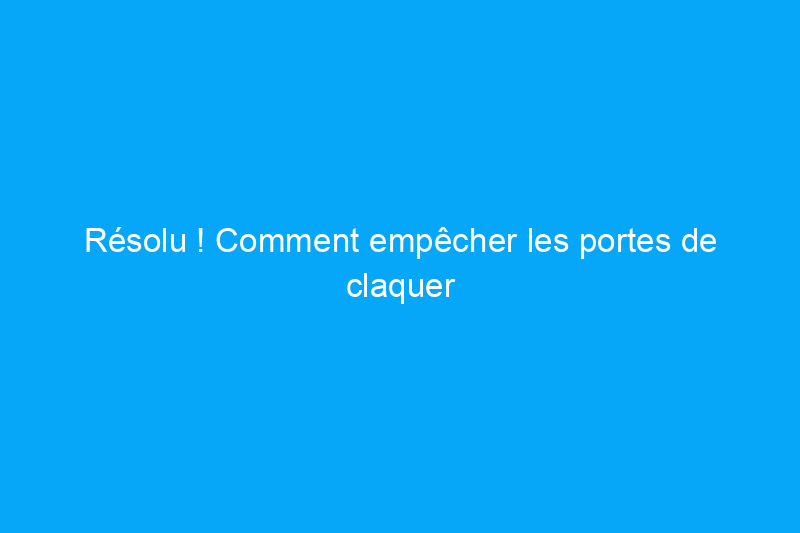 Résolu ! Comment empêcher les portes de claquer