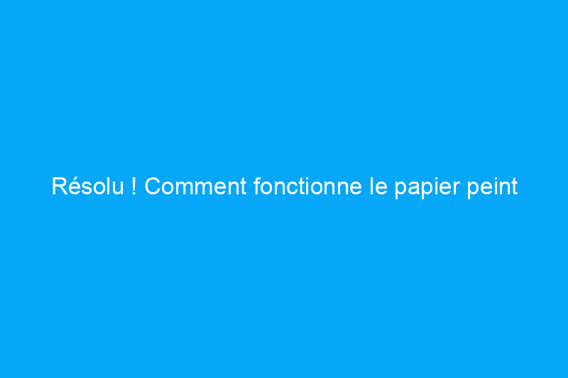 Résolu ! Comment fonctionne le papier peint dans une salle de bain