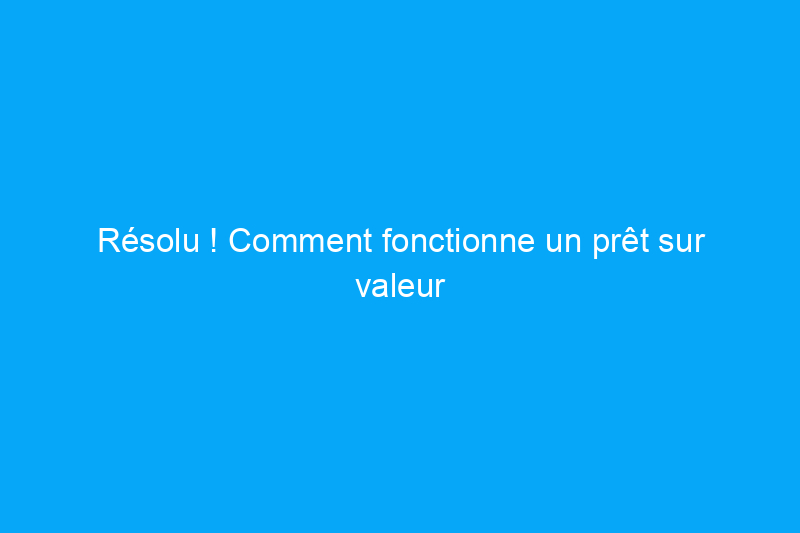 Résolu ! Comment fonctionne un prêt sur valeur domiciliaire ?