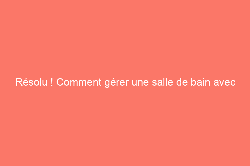 Résolu ! Comment gérer une salle de bain avec moquette