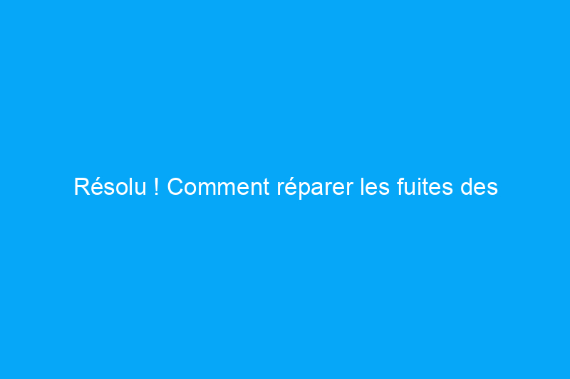 Résolu ! Comment réparer les fuites des gouttières