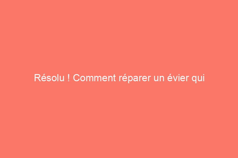 Résolu ! Comment réparer un évier qui s'écoule lentement