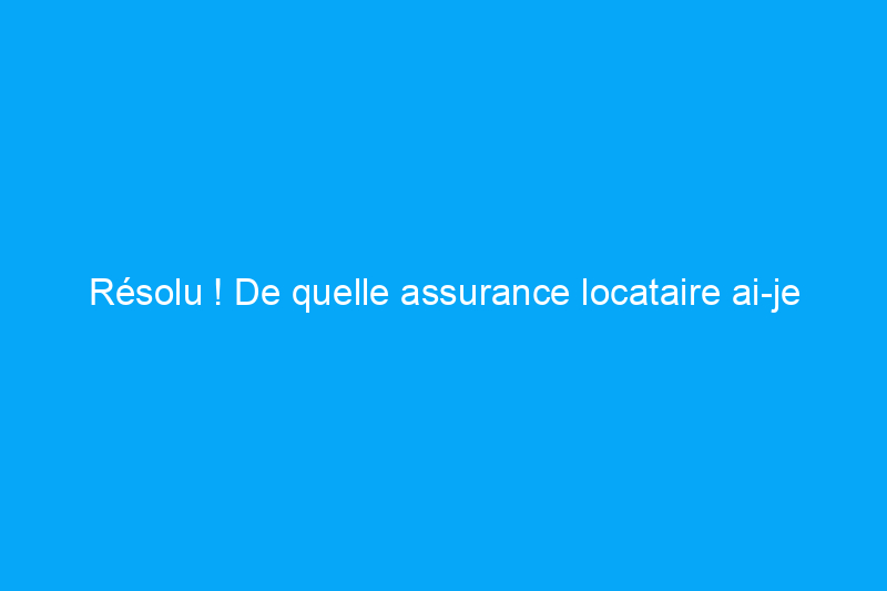 Résolu ! De quelle assurance locataire ai-je besoin ?