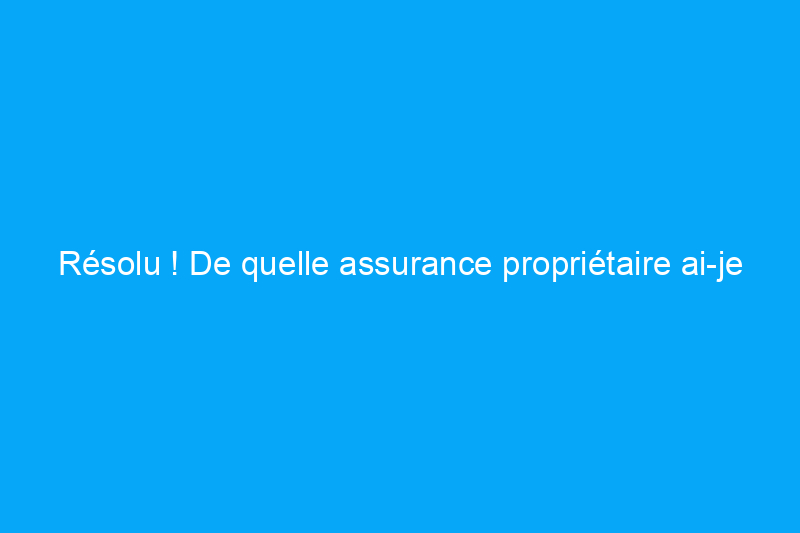 Résolu ! De quelle assurance propriétaire ai-je besoin ?