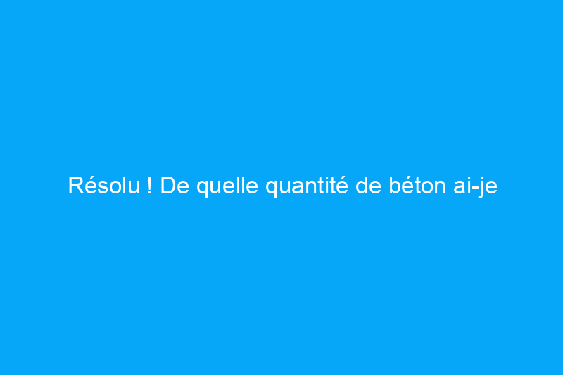 Résolu ! De quelle quantité de béton ai-je besoin par poteau de clôture ?