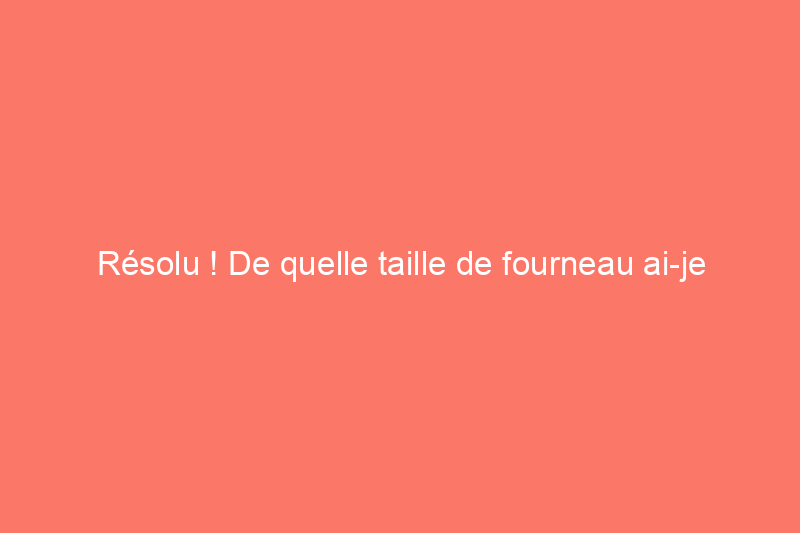 Résolu ! De quelle taille de fourneau ai-je besoin ?