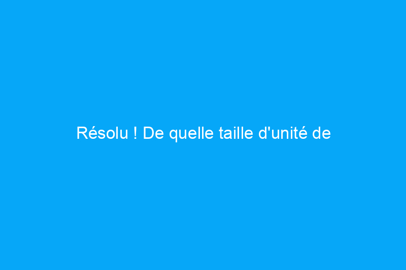 Résolu ! De quelle taille d'unité de stockage ai-je besoin ?