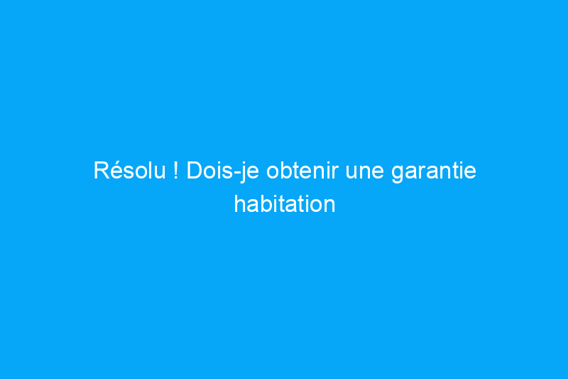 Résolu ! Dois-je obtenir une garantie habitation pour une propriété locative ?