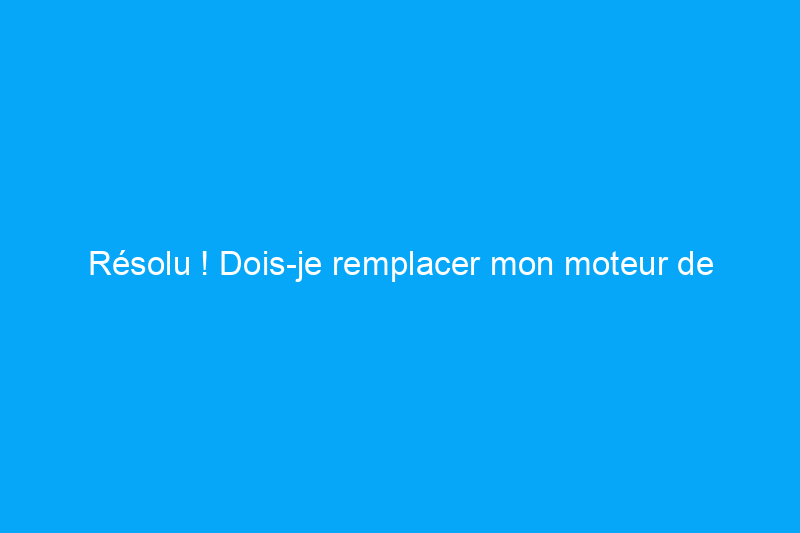 Résolu ! Dois-je remplacer mon moteur de ventilateur ou acheter une nouvelle fournaise ?