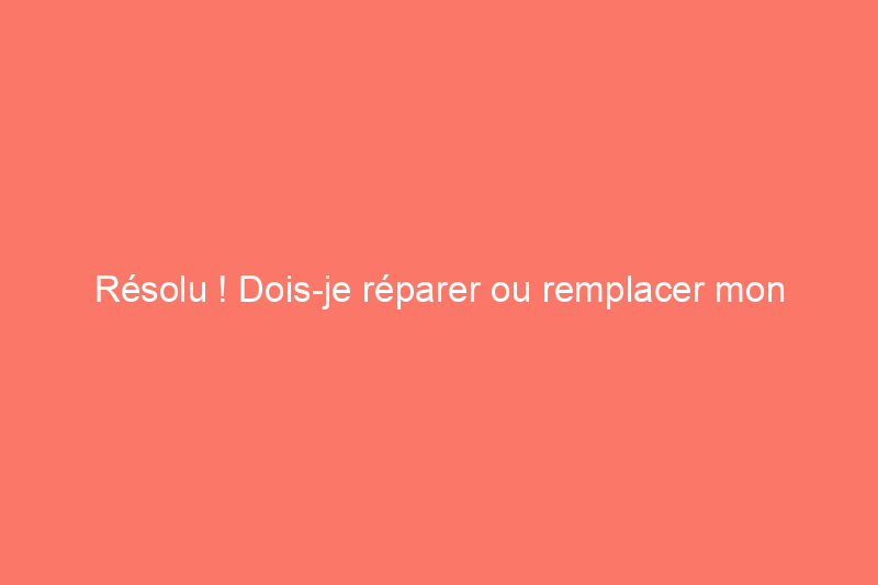 Résolu ! Dois-je réparer ou remplacer mon réfrigérateur ?