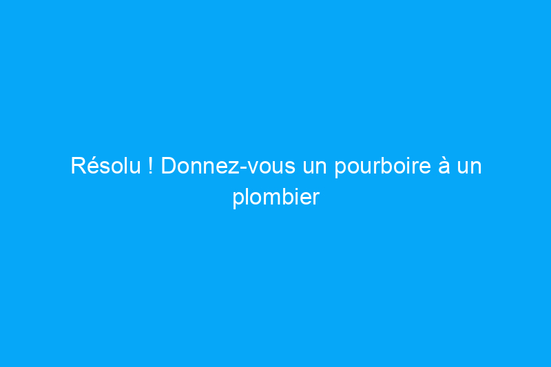 Résolu ! Donnez-vous un pourboire à un plombier ?