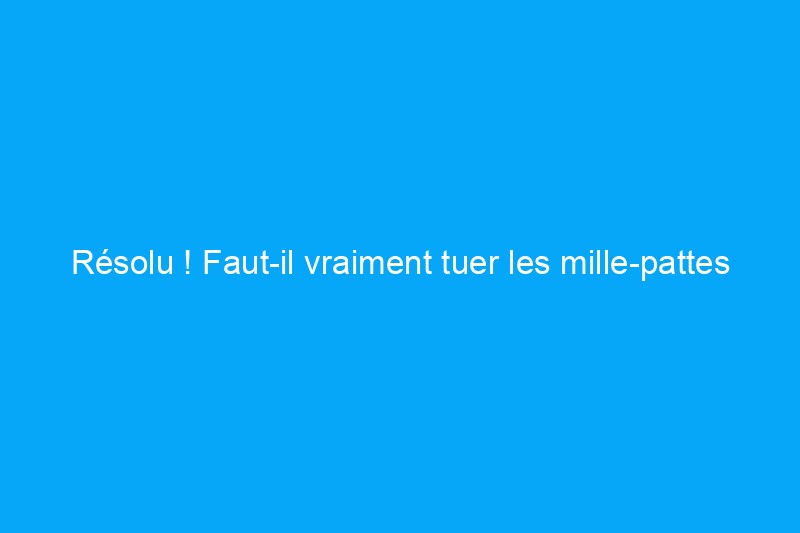 Résolu ! Faut-il vraiment tuer les mille-pattes domestiques ?