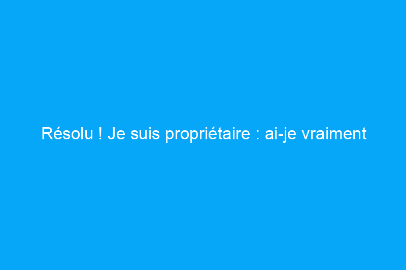 Résolu ! Je suis propriétaire : ai-je vraiment besoin d'une assurance propriétaire ?