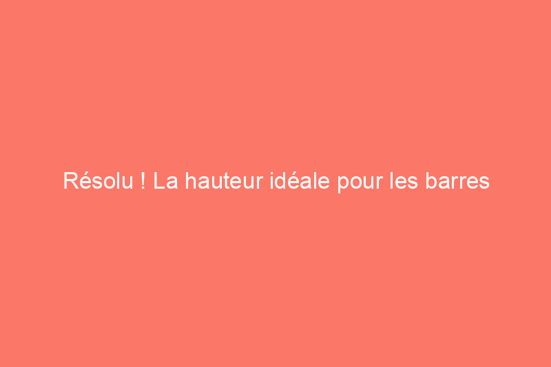 Résolu ! La hauteur idéale pour les barres porte-serviettes et les crochets