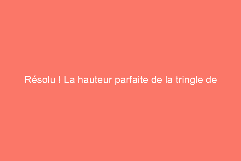 Résolu ! La hauteur parfaite de la tringle de placard