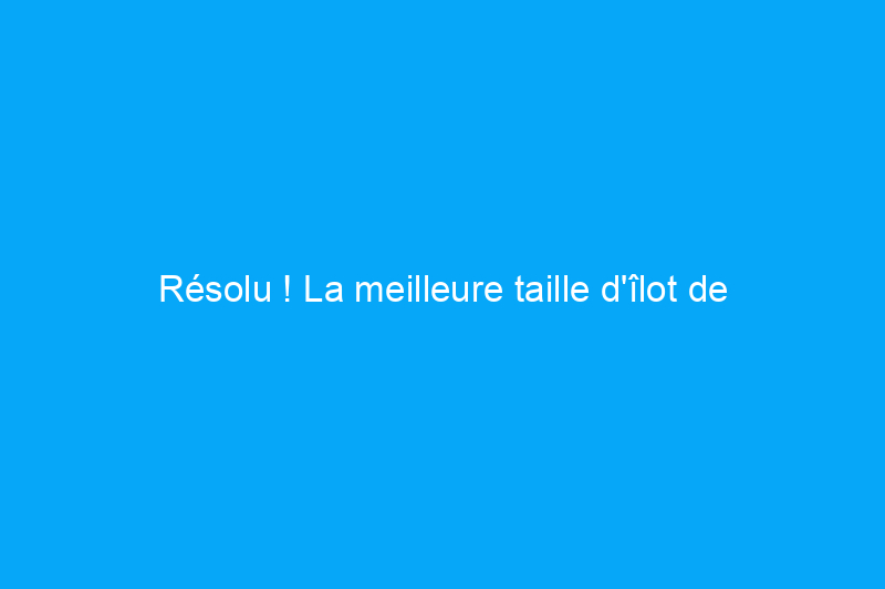 Résolu ! La meilleure taille d'îlot de cuisine