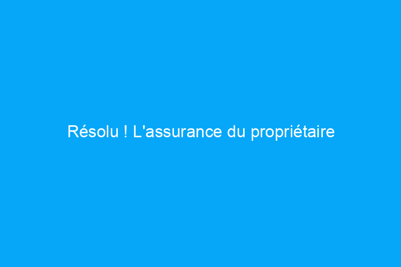 Résolu ! L'assurance du propriétaire couvre-t-elle les dommages causés aux locataires ?