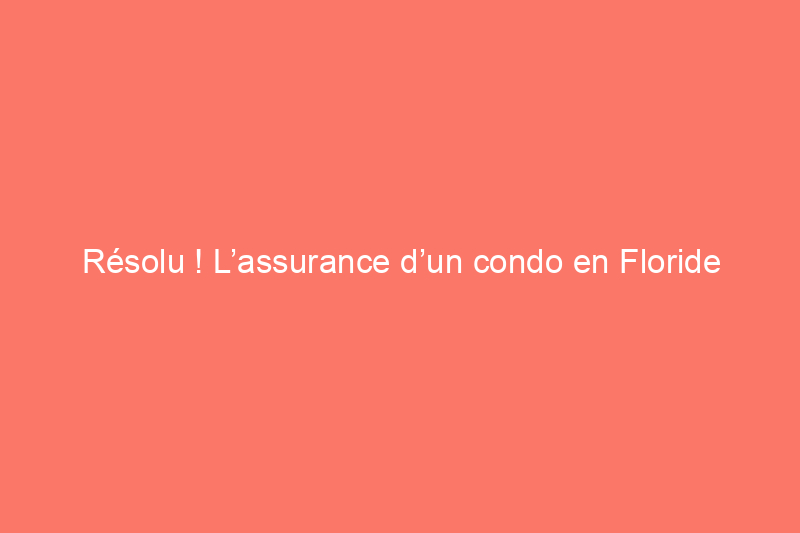 Résolu ! L’assurance d’un condo en Floride peut-elle exclure les dégâts des eaux ?