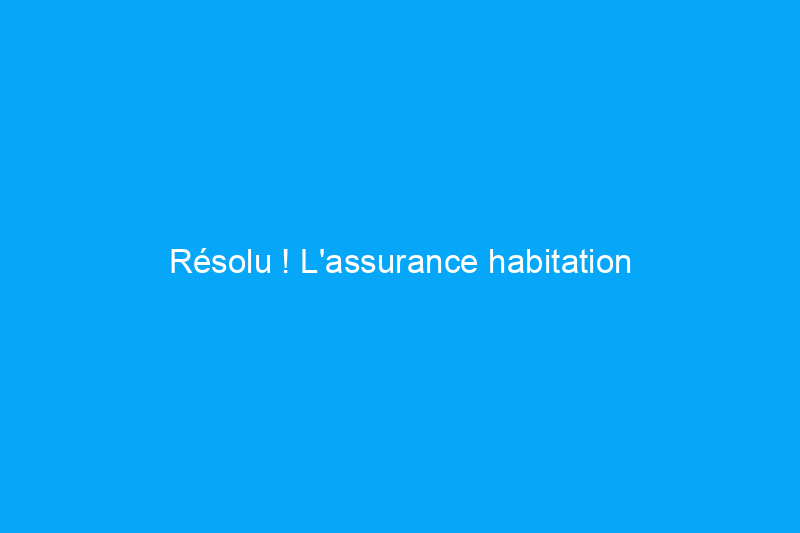 Résolu ! L'assurance habitation couvre-t-elle la plomberie ?