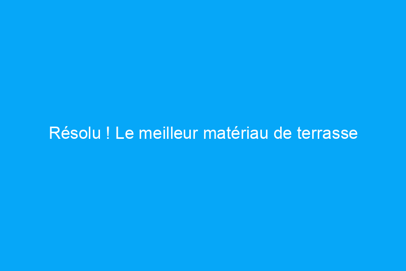 Résolu ! Le meilleur matériau de terrasse