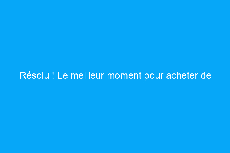 Résolu ! Le meilleur moment pour acheter de nouveaux appareils électroménagers à prix réduit