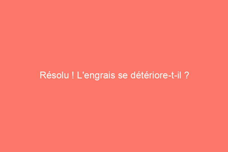 Résolu ! L'engrais se détériore-t-il ?