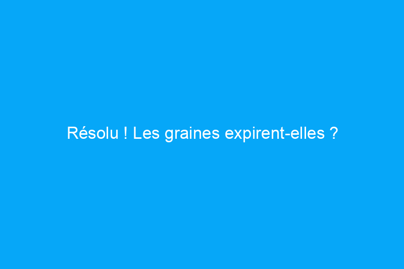 Résolu ! Les graines expirent-elles ?