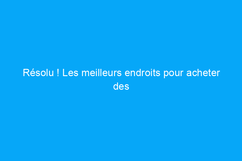 Résolu ! Les meilleurs endroits pour acheter des appareils électroménagers