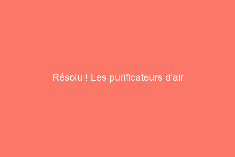 Résolu ! Les purificateurs d'air fonctionnent-ils vraiment ?