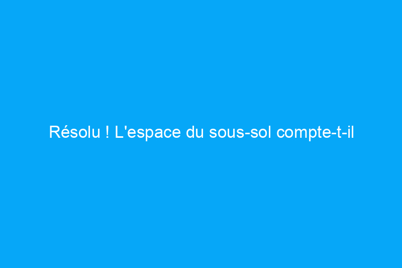 Résolu ! L'espace du sous-sol compte-t-il dans la superficie d'une maison ?