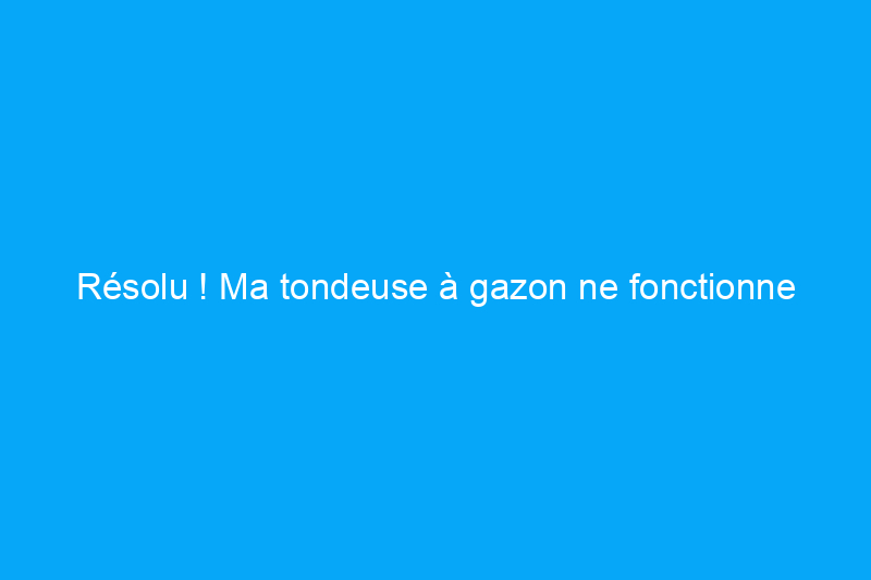 Résolu ! Ma tondeuse à gazon ne fonctionne plus. Quel est le problème ?