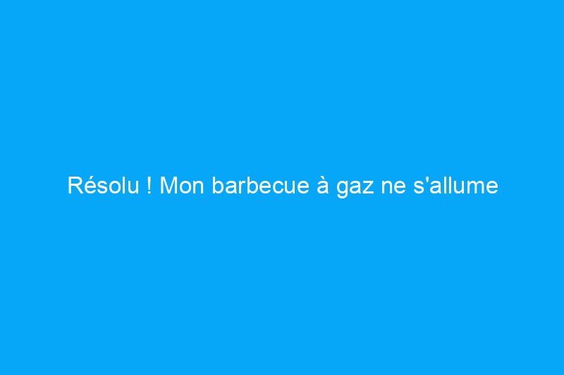 Résolu ! Mon barbecue à gaz ne s'allume pas