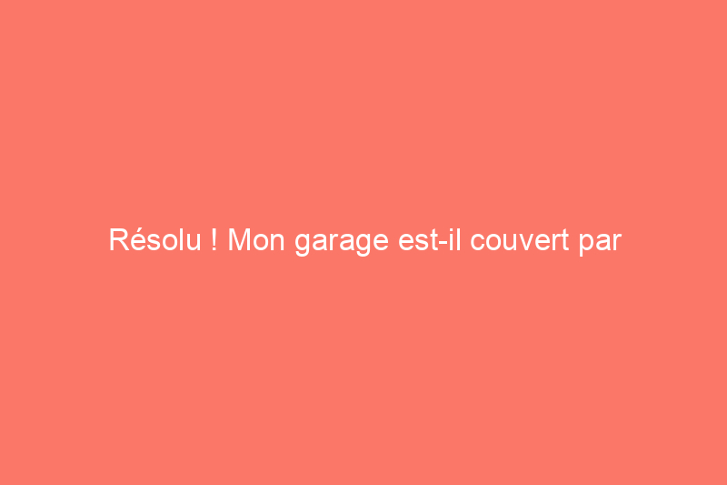 Résolu ! Mon garage est-il couvert par l'assurance habitation ?