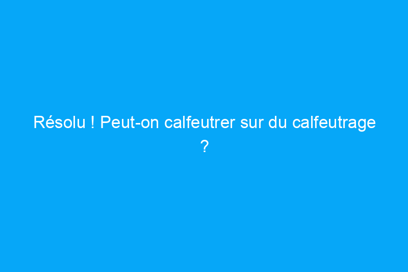 Résolu ! Peut-on calfeutrer sur du calfeutrage ?