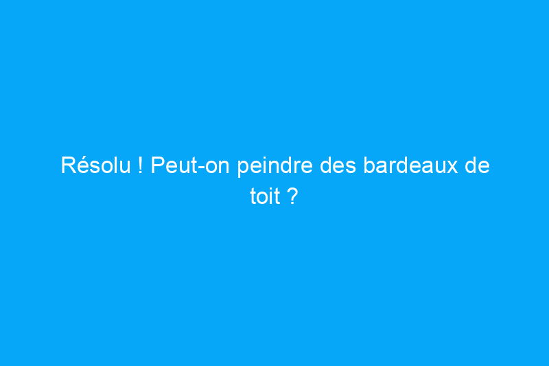 Résolu ! Peut-on peindre des bardeaux de toit ?