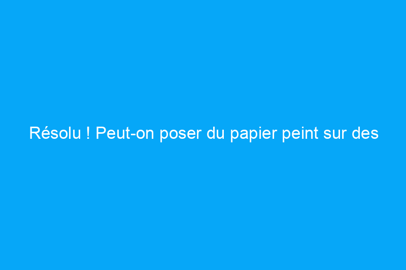 Résolu ! Peut-on poser du papier peint sur des murs texturés ?