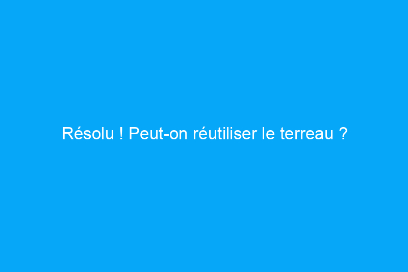 Résolu ! Peut-on réutiliser le terreau ?