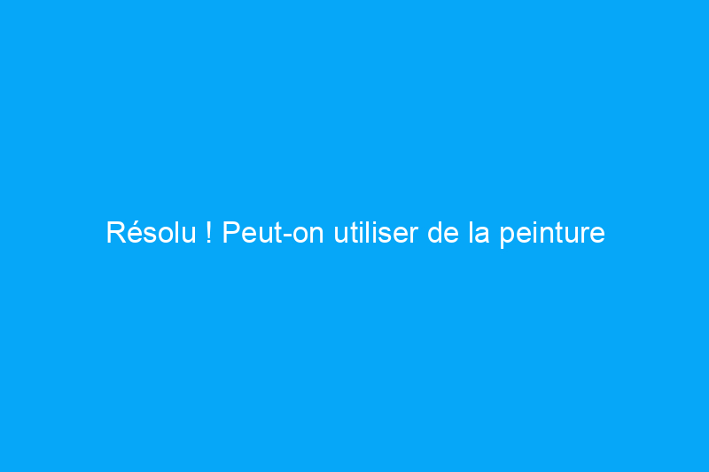 Résolu ! Peut-on utiliser de la peinture extérieure à l'intérieur ?