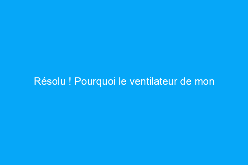 Résolu ! Pourquoi le ventilateur de mon climatiseur ne tourne-t-il pas ?