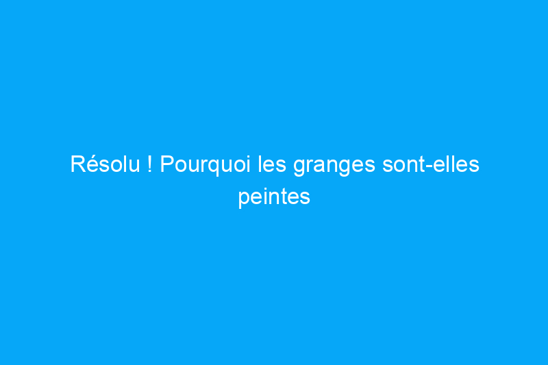 Résolu ! Pourquoi les granges sont-elles peintes en rouge ?