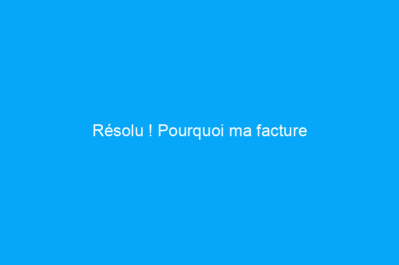 Résolu ! Pourquoi ma facture d'électricité est-elle si élevée ?