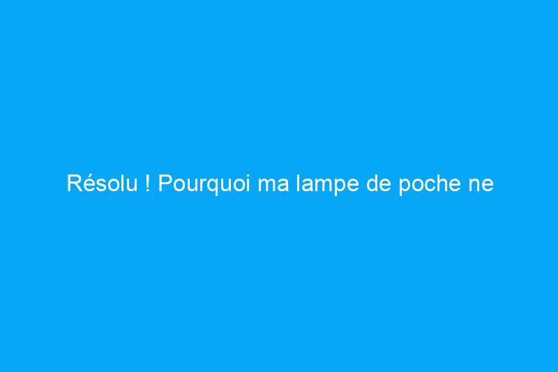 Résolu ! Pourquoi ma lampe de poche ne fonctionne pas ?